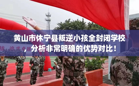 黄山市休宁县叛逆小孩全封闭学校,分析非常明确的优势对比! 黄山市休宁县叛逆小孩全封闭学校,分析非常明确的优势对比!