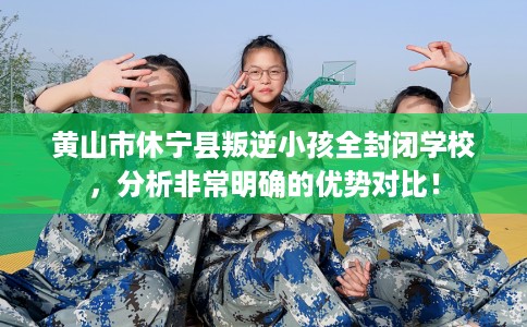 黄山市休宁县叛逆小孩全封闭学校,分析非常明确的优势对比! 黄山市休宁县叛逆小孩全封闭学校,分析非常明确的优势对比!