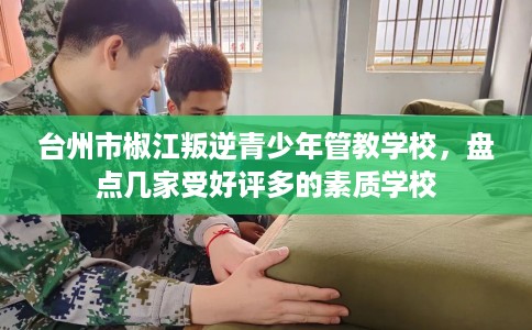 台州市椒江叛逆青少年管教学校,盘点几家受好评多的素质学校 台州市椒江叛逆青少年管教学校,盘点几家受好评多的素质学校