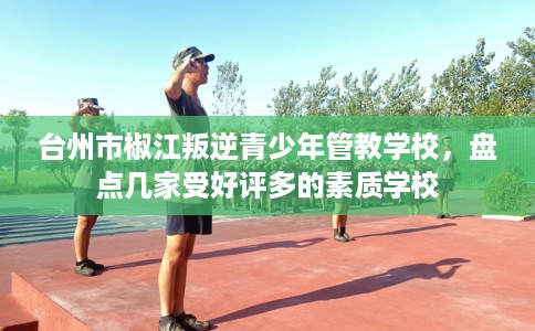 台州市椒江叛逆青少年管教学校,盘点几家受好评多的素质学校 台州市椒江叛逆青少年管教学校,盘点几家受好评多的素质学校