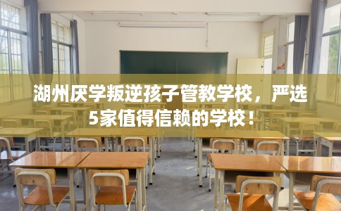 湖州厌学叛逆孩子管教学校,严选5家值得信赖的学校! 湖州厌学叛逆孩子管教学校,严选5家值得信赖的学校!
