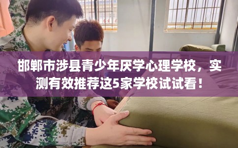 邯郸市涉县青少年厌学心理学校,实测有效推荐这5家学校试试看! 邯郸市涉县青少年厌学心理学校,实测有效推荐这5家学校试试看!