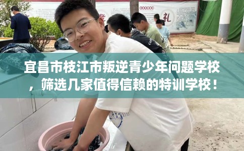 宜昌市枝江市叛逆青少年问题学校,筛选几家值得信赖的特训学校! 宜昌市枝江市叛逆青少年问题学校,筛选几家值得信赖的特训学校!