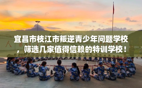宜昌市枝江市叛逆青少年问题学校,筛选几家值得信赖的特训学校! 宜昌市枝江市叛逆青少年问题学校,筛选几家值得信赖的特训学校!