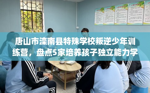唐山市滦南县特殊学校叛逆少年训练营,盘点5家培养孩子独立能力学校! 唐山市滦南县特殊学校叛逆少年训练营,盘点5家培养孩子独立能力学校!