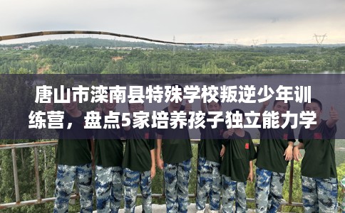 唐山市滦南县特殊学校叛逆少年训练营,盘点5家培养孩子独立能力学校! 唐山市滦南县特殊学校叛逆少年训练营,盘点5家培养孩子独立能力学校!