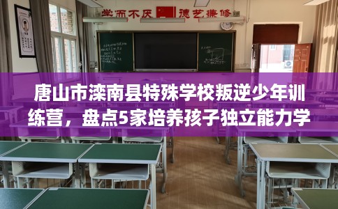 唐山市滦南县特殊学校叛逆少年训练营,盘点5家培养孩子独立能力学校! 唐山市滦南县特殊学校叛逆少年训练营,盘点5家培养孩子独立能力学校!