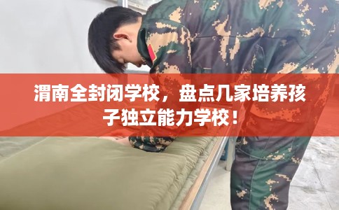 渭南全封闭学校,盘点几家培养孩子独立能力学校! 渭南全封闭学校,盘点几家培养孩子独立能力学校!