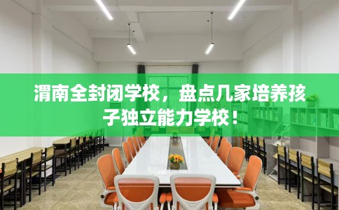渭南全封闭学校,盘点几家培养孩子独立能力学校! 渭南全封闭学校,盘点几家培养孩子独立能力学校!