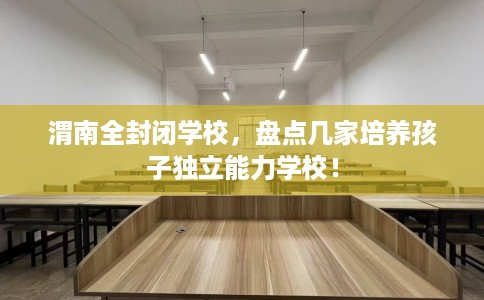 渭南全封闭学校,盘点几家培养孩子独立能力学校! 渭南全封闭学校,盘点几家培养孩子独立能力学校!