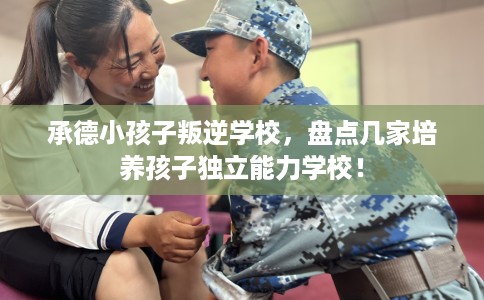 承德小孩子叛逆学校,盘点几家培养孩子独立能力学校! 承德小孩子叛逆学校,盘点几家培养孩子独立能力学校!