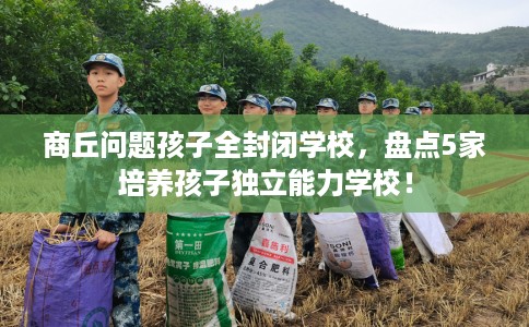 商丘问题孩子全封闭学校,盘点5家培养孩子独立能力学校! 商丘问题孩子全封闭学校,盘点5家培养孩子独立能力学校!