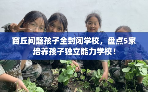 商丘问题孩子全封闭学校,盘点5家培养孩子独立能力学校! 商丘问题孩子全封闭学校,盘点5家培养孩子独立能力学校!