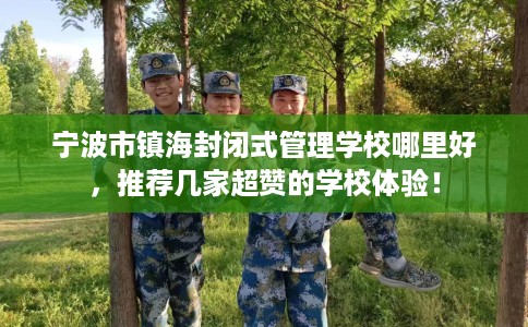 宁波市镇海封闭式管理学校哪里好,推荐几家超赞的学校体验! 宁波市镇海封闭式管理学校哪里好,推荐几家超赞的学校体验!