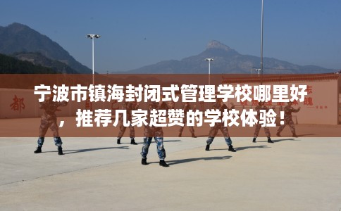 宁波市镇海封闭式管理学校哪里好,推荐几家超赞的学校体验! 宁波市镇海封闭式管理学校哪里好,推荐几家超赞的学校体验!