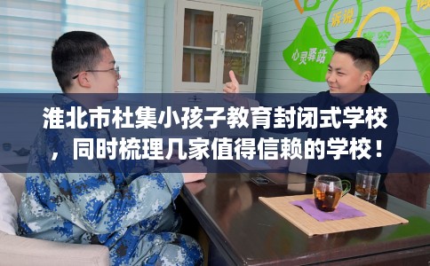 淮北市杜集小孩子教育封闭式学校,同时梳理几家值得信赖的学校! 淮北市杜集小孩子教育封闭式学校,同时梳理几家值得信赖的学校!