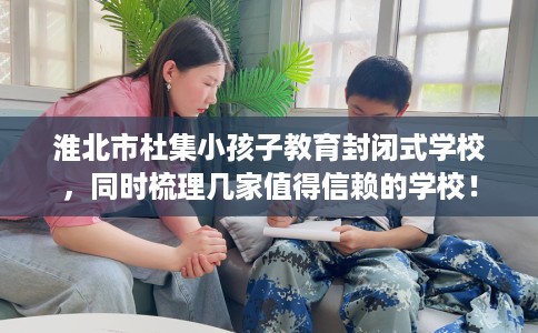 淮北市杜集小孩子教育封闭式学校,同时梳理几家值得信赖的学校! 淮北市杜集小孩子教育封闭式学校,同时梳理几家值得信赖的学校!