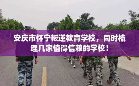 安庆市怀宁叛逆教育学校,同时梳理几家值得信赖的学校! 安庆市怀宁叛逆教育学校,同时梳理几家值得信赖的学校!