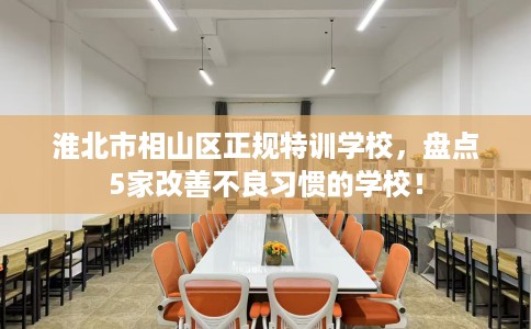 淮北市相山区正规特训学校,盘点5家改善不良习惯的学校! 淮北市相山区正规特训学校,盘点5家改善不良习惯的学校!
