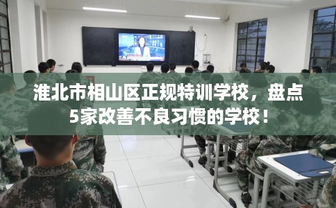淮北市相山区正规特训学校,盘点5家改善不良习惯的学校! 淮北市相山区正规特训学校,盘点5家改善不良习惯的学校!