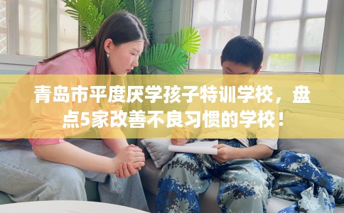 青岛市平度厌学孩子特训学校,盘点5家改善不良习惯的学校! 青岛市平度厌学孩子特训学校,盘点5家改善不良习惯的学校!