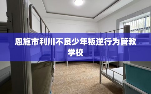 恩施市利川不良少年叛逆行为管教学校 恩施市利川不良少年叛逆行为管教学校