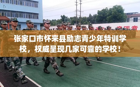 张家口市怀来县励志青少年特训学校，权威呈现几家可靠的学校！