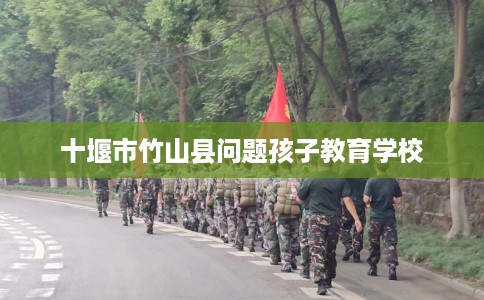 十堰市竹山县问题孩子教育学校 十堰市竹山县问题孩子教育学校