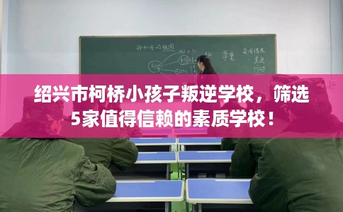 绍兴市柯桥小孩子叛逆学校,筛选5家值得信赖的素质学校! 绍兴市柯桥小孩子叛逆学校,筛选5家值得信赖的素质学校!
