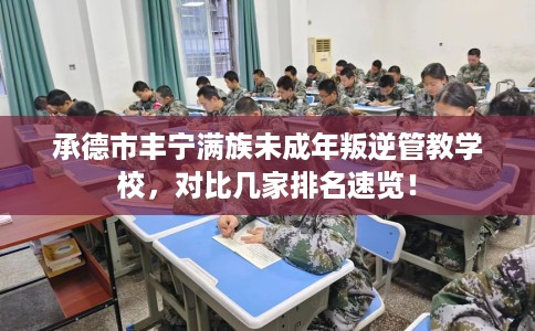 承德市丰宁满族未成年叛逆管教学校,对比几家排名速览! 承德市丰宁满族未成年叛逆管教学校,对比几家排名速览!