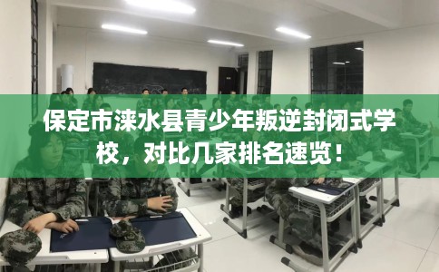 保定市涞水县青少年叛逆封闭式学校,对比几家排名速览! 保定市涞水县青少年叛逆封闭式学校,对比几家排名速览!