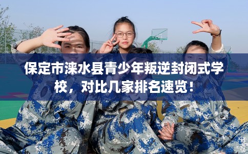 保定市涞水县青少年叛逆封闭式学校,对比几家排名速览! 保定市涞水县青少年叛逆封闭式学校,对比几家排名速览!