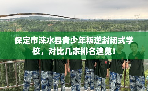 保定市涞水县青少年叛逆封闭式学校,对比几家排名速览! 保定市涞水县青少年叛逆封闭式学校,对比几家排名速览!