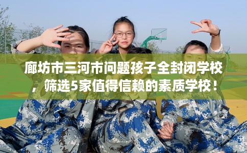 廊坊市三河市问题孩子全封闭学校,筛选5家值得信赖的素质学校! 廊坊市三河市问题孩子全封闭学校,筛选5家值得信赖的素质学校!