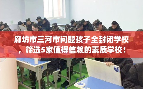 廊坊市三河市问题孩子全封闭学校,筛选5家值得信赖的素质学校! 廊坊市三河市问题孩子全封闭学校,筛选5家值得信赖的素质学校!