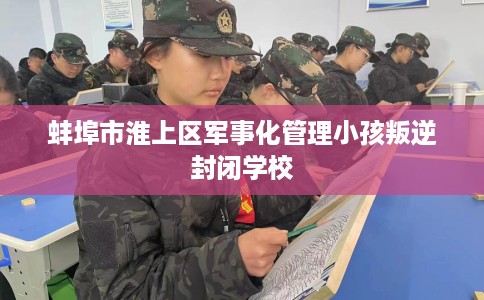 蚌埠市淮上区军事化管理小孩叛逆封闭学校 蚌埠市淮上区军事化管理小孩叛逆封闭学校
