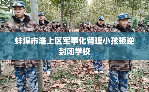 蚌埠市淮上区军事化管理小孩叛逆封闭学校 蚌埠市淮上区军事化管理小孩叛逆封闭学校