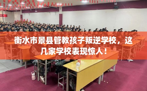 衡水市景县管教孩子叛逆学校,这几家学校表现惊人! 衡水市景县管教孩子叛逆学校,这几家学校表现惊人!