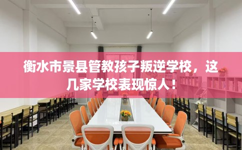 衡水市景县管教孩子叛逆学校,这几家学校表现惊人! 衡水市景县管教孩子叛逆学校,这几家学校表现惊人!
