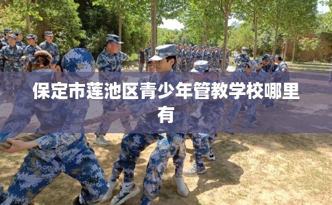 保定市莲池区青少年管教学校哪里有 保定市莲池区青少年管教学校哪里有