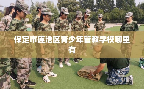 保定市莲池区青少年管教学校哪里有 保定市莲池区青少年管教学校哪里有