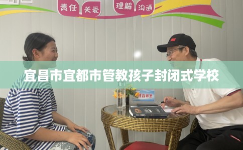 宜昌市宜都市管教孩子封闭式学校 宜昌市宜都市管教孩子封闭式学校