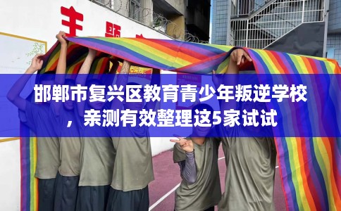 邯郸市复兴区教育青少年叛逆学校,亲测有效整理这5家试试 邯郸市复兴区教育青少年叛逆学校,亲测有效整理这5家试试