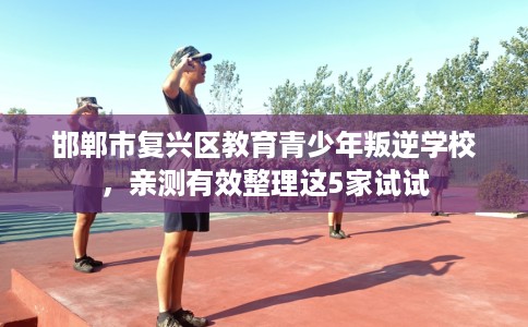 邯郸市复兴区教育青少年叛逆学校,亲测有效整理这5家试试 邯郸市复兴区教育青少年叛逆学校,亲测有效整理这5家试试