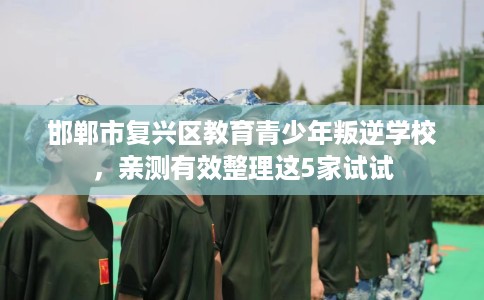 邯郸市复兴区教育青少年叛逆学校,亲测有效整理这5家试试 邯郸市复兴区教育青少年叛逆学校,亲测有效整理这5家试试