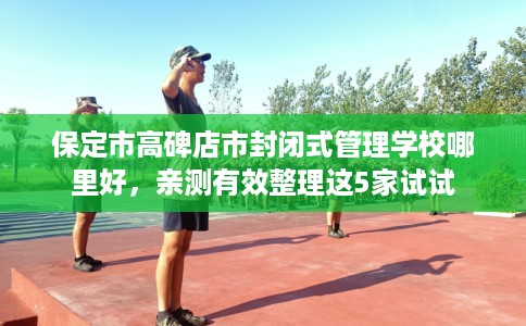 保定市高碑店市封闭式管理学校哪里好,亲测有效整理这5家试试 保定市高碑店市封闭式管理学校哪里好,亲测有效整理这5家试试