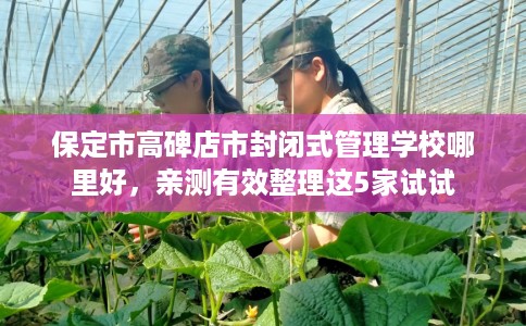 保定市高碑店市封闭式管理学校哪里好,亲测有效整理这5家试试 保定市高碑店市封闭式管理学校哪里好,亲测有效整理这5家试试