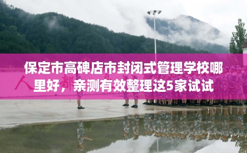 保定市高碑店市封闭式管理学校哪里好,亲测有效整理这5家试试 保定市高碑店市封闭式管理学校哪里好,亲测有效整理这5家试试