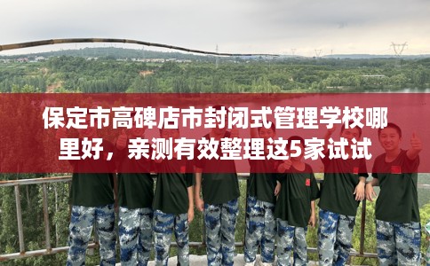 保定市高碑店市封闭式管理学校哪里好,亲测有效整理这5家试试 保定市高碑店市封闭式管理学校哪里好,亲测有效整理这5家试试