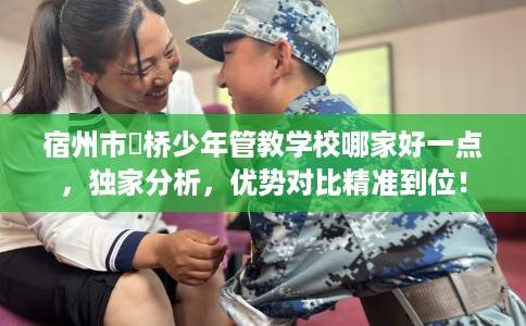 宿州市埇桥少年管教学校哪家好一点,独家分析,优势对比精准到位! 宿州市埇桥少年管教学校哪家好一点,独家分析,优势对比精准到位!